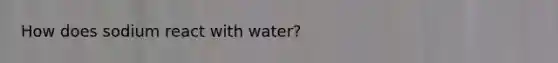 How does sodium react with water?