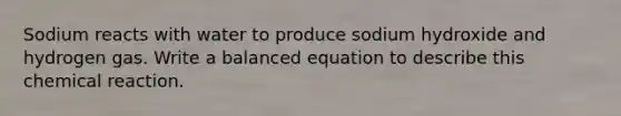 Sodium reacts with water to produce sodium hydroxide and hydrogen gas. Write a balanced equation to describe this chemical reaction.