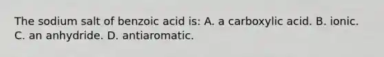 The sodium salt of benzoic acid is: A. a carboxylic acid. B. ionic. C. an anhydride. D. antiaromatic.