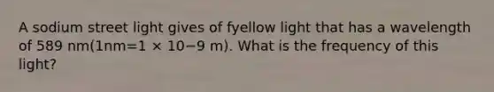 A sodium street light gives of fyellow light that has a wavelength of 589 nm(1nm=1 × 10−9 m). What is the frequency of this light?