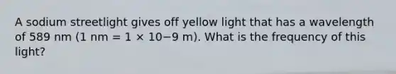 A sodium streetlight gives off yellow light that has a wavelength of 589 nm (1 nm = 1 × 10−9 m). What is the frequency of this light?