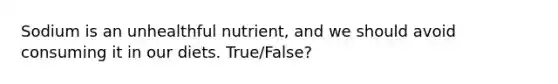 Sodium is an unhealthful nutrient, and we should avoid consuming it in our diets. True/False?