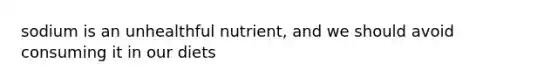 sodium is an unhealthful nutrient, and we should avoid consuming it in our diets