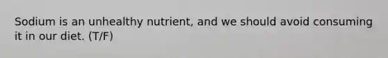 Sodium is an unhealthy nutrient, and we should avoid consuming it in our diet. (T/F)