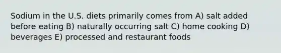 Sodium in the U.S. diets primarily comes from A) salt added before eating B) naturally occurring salt C) home cooking D) beverages E) processed and restaurant foods