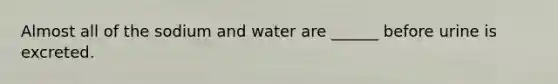 Almost all of the sodium and water are ______ before urine is excreted.