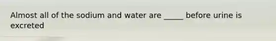 Almost all of the sodium and water are _____ before urine is excreted