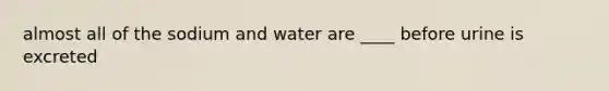 almost all of the sodium and water are ____ before urine is excreted