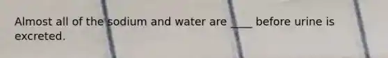 Almost all of the sodium and water are ____ before urine is excreted.