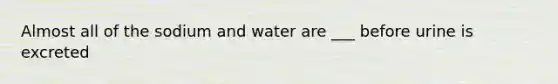 Almost all of the sodium and water are ___ before urine is excreted