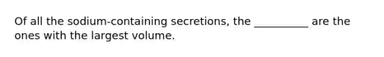 Of all the sodium-containing secretions, the __________ are the ones with the largest volume.