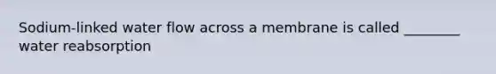 Sodium-linked water flow across a membrane is called ________ water reabsorption