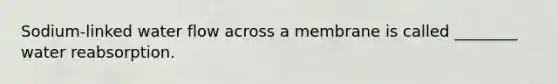 Sodium-linked water flow across a membrane is called ________ water reabsorption.