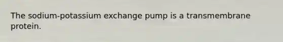 The sodium-potassium exchange pump is a transmembrane protein.