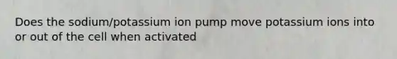 Does the sodium/potassium ion pump move potassium ions into or out of the cell when activated