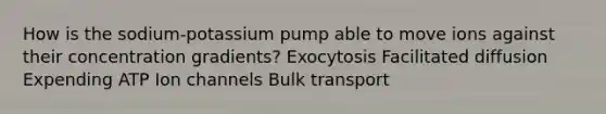 How is the sodium-potassium pump able to move ions against their concentration gradients? Exocytosis Facilitated diffusion Expending ATP Ion channels Bulk transport