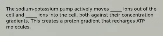 The sodium-potassium pump actively moves _____ ions out of the cell and _____ ions into the cell, both against their concentration gradients. This creates a proton gradient that recharges ATP molecules.