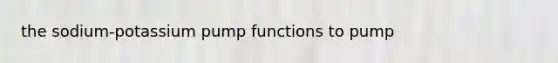 the sodium-potassium pump functions to pump