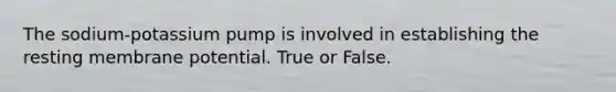 The sodium-potassium pump is involved in establishing the resting membrane potential. True or False.