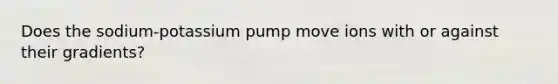 Does the sodium-potassium pump move ions with or against their gradients?