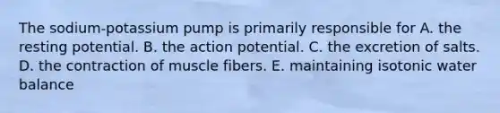 The sodium-potassium pump is primarily responsible for A. the resting potential. B. the action potential. C. the excretion of salts. D. the contraction of muscle fibers. E. maintaining isotonic water balance