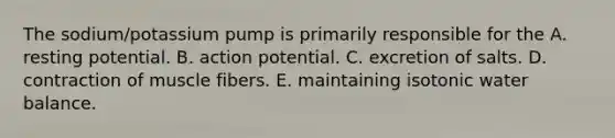 The sodium/potassium pump is primarily responsible for the A. resting potential. B. action potential. C. excretion of salts. D. contraction of muscle fibers. E. maintaining isotonic water balance.