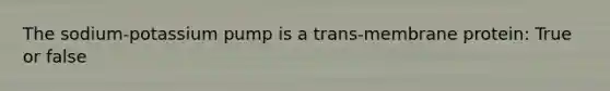 The sodium-potassium pump is a trans-membrane protein: True or false