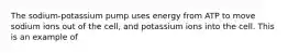 The sodium-potassium pump uses energy from ATP to move sodium ions out of the cell, and potassium ions into the cell. This is an example of