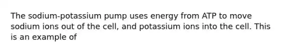 The sodium-potassium pump uses energy from ATP to move sodium ions out of the cell, and potassium ions into the cell. This is an example of