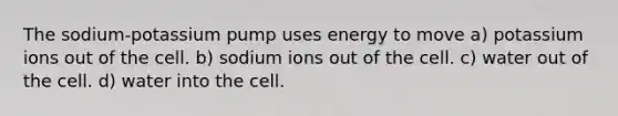 The sodium-potassium pump uses energy to move a) potassium ions out of the cell. b) sodium ions out of the cell. c) water out of the cell. d) water into the cell.