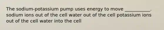 The sodium-potassium pump uses energy to move ___________. sodium ions out of the cell water out of the cell potassium ions out of the cell water into the cell