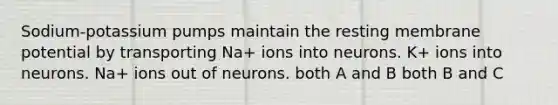 Sodium-potassium pumps maintain the resting membrane potential by transporting Na+ ions into neurons. K+ ions into neurons. Na+ ions out of neurons. both A and B both B and C