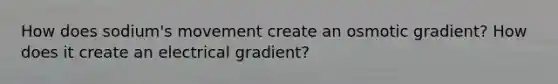 How does sodium's movement create an osmotic gradient? How does it create an electrical gradient?