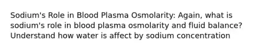 Sodium's Role in Blood Plasma Osmolarity: Again, what is sodium's role in blood plasma osmolarity and fluid balance? Understand how water is affect by sodium concentration