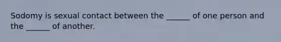 Sodomy is sexual contact between the ______ of one person and the ______ of another.