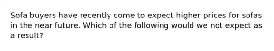 Sofa buyers have recently come to expect higher prices for sofas in the near future. Which of the following would we not expect as a result?