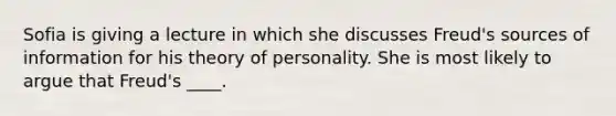 ​Sofia is giving a lecture in which she discusses Freud's sources of information for his theory of personality. She is most likely to argue that Freud's ____.