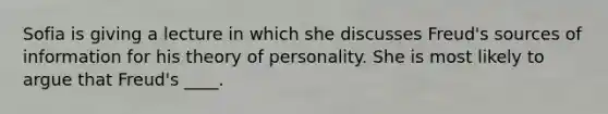 Sofia is giving a lecture in which she discusses Freud's sources of information for his theory of personality. She is most likely to argue that Freud's ____.