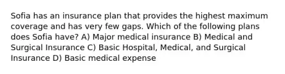 Sofia has an insurance plan that provides the highest maximum coverage and has very few gaps. Which of the following plans does Sofia have? A) Major medical insurance B) Medical and Surgical Insurance C) Basic Hospital, Medical, and Surgical Insurance D) Basic medical expense