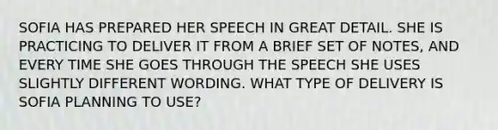 SOFIA HAS PREPARED HER SPEECH IN GREAT DETAIL. SHE IS PRACTICING TO DELIVER IT FROM A BRIEF SET OF NOTES, AND EVERY TIME SHE GOES THROUGH THE SPEECH SHE USES SLIGHTLY DIFFERENT WORDING. WHAT TYPE OF DELIVERY IS SOFIA PLANNING TO USE?