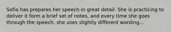 Sofia has prepares her speech in great detail. She is practicing to deliver it form a brief set of notes, and every time she goes through the speech, she uses slightly different wording...