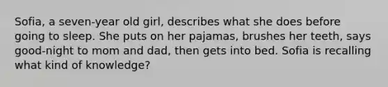 Sofia, a seven-year old girl, describes what she does before going to sleep. She puts on her pajamas, brushes her teeth, says good-night to mom and dad, then gets into bed. Sofia is recalling what kind of knowledge?