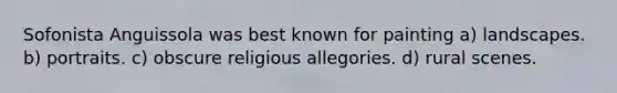 Sofonista Anguissola was best known for painting a) landscapes. b) portraits. c) obscure religious allegories. d) rural scenes.