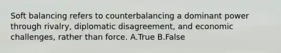 Soft balancing refers to counterbalancing a dominant power through rivalry, diplomatic disagreement, and economic challenges, rather than force. A.True B.False