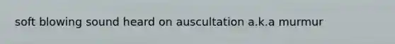 soft blowing sound heard on auscultation a.k.a murmur