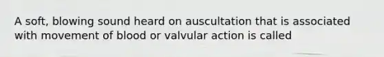 A soft, blowing sound heard on auscultation that is associated with movement of blood or valvular action is called