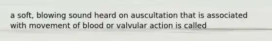 a soft, blowing sound heard on auscultation that is associated with movement of blood or valvular action is called