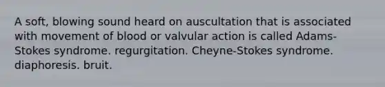 A soft, blowing sound heard on auscultation that is associated with movement of blood or valvular action is called Adams-Stokes syndrome. regurgitation. Cheyne-Stokes syndrome. diaphoresis. bruit.