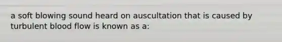 a soft blowing sound heard on auscultation that is caused by turbulent blood flow is known as a: