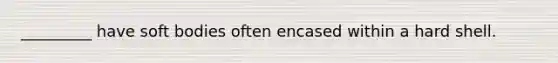 _________ have soft bodies often encased within a hard shell.